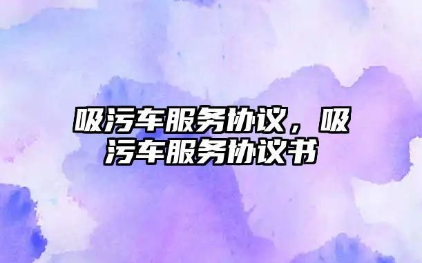 吸污車服務(wù)協(xié)議，吸污車服務(wù)協(xié)議書