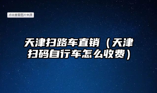 天津掃路車直銷（天津掃碼自行車怎么收費(fèi)）