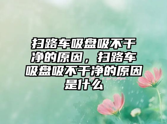 掃路車吸盤吸不干凈的原因，掃路車吸盤吸不干凈的原因是什么