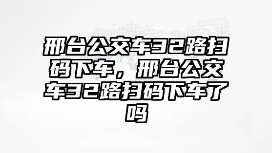 邢臺公交車32路掃碼下車，邢臺公交車32路掃碼下車了嗎