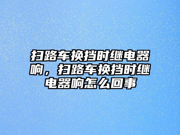 掃路車換擋時繼電器響，掃路車換擋時繼電器響怎么回事