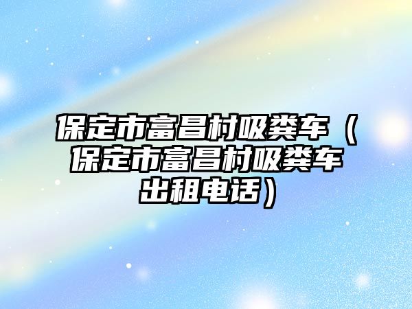 保定市富昌村吸糞車（保定市富昌村吸糞車出租電話）