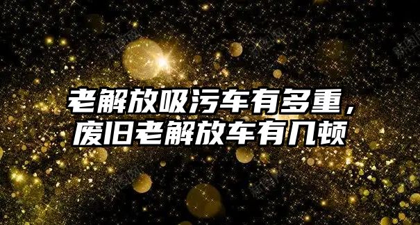 老解放吸污車有多重，廢舊老解放車有幾頓