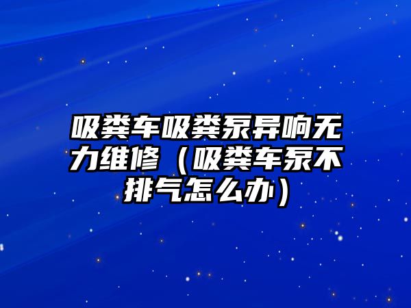 吸糞車吸糞泵異響無(wú)力維修（吸糞車泵不排氣怎么辦）