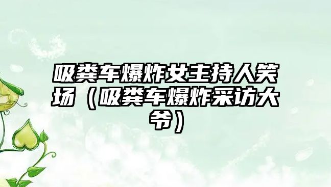 吸糞車爆炸女主持人笑場（吸糞車爆炸采訪大爺）