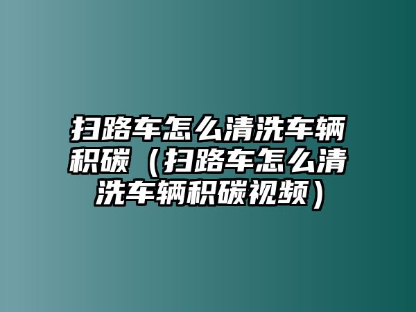 掃路車怎么清洗車輛積碳（掃路車怎么清洗車輛積碳視頻）