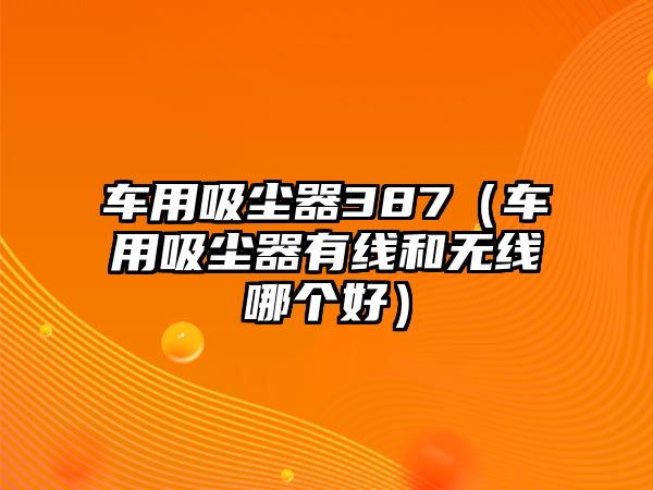 車用吸塵器387（車用吸塵器有線和無線哪個(gè)好）