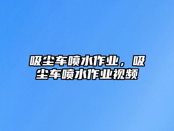 吸塵車噴水作業(yè)，吸塵車噴水作業(yè)視頻