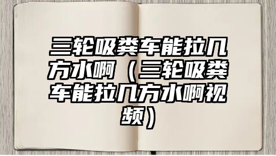 三輪吸糞車能拉幾方水?。ㄈ單S車能拉幾方水啊視頻）