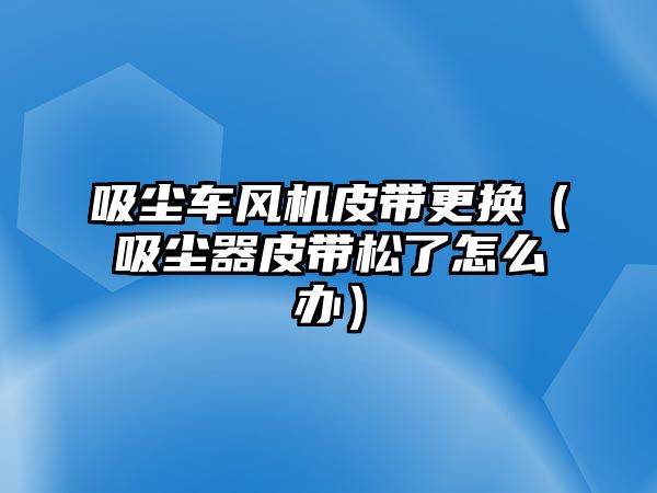 吸塵車風(fēng)機(jī)皮帶更換（吸塵器皮帶松了怎么辦）