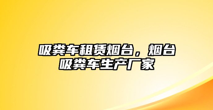 吸糞車租賃煙臺，煙臺吸糞車生產(chǎn)廠家