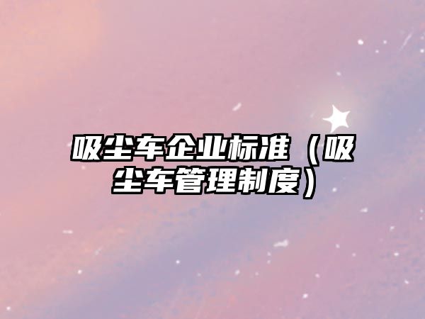 吸塵車企業(yè)標(biāo)準(zhǔn)（吸塵車管理制度）