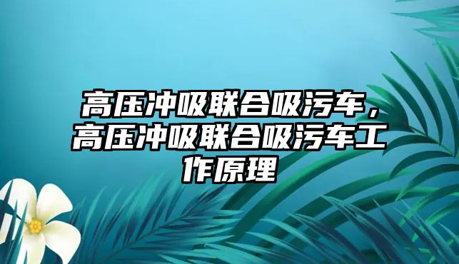 高壓沖吸聯(lián)合吸污車，高壓沖吸聯(lián)合吸污車工作原理