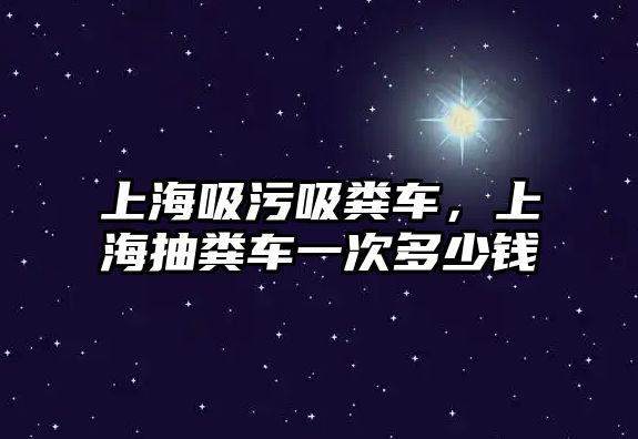 上海吸污吸糞車，上海抽糞車一次多少錢