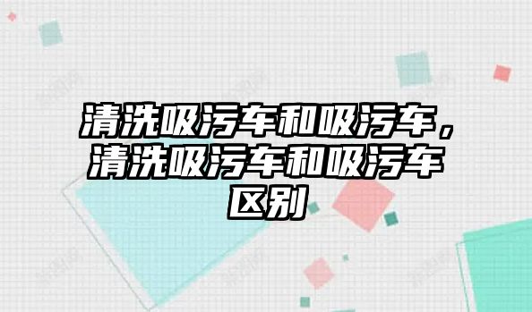 清洗吸污車和吸污車，清洗吸污車和吸污車區(qū)別