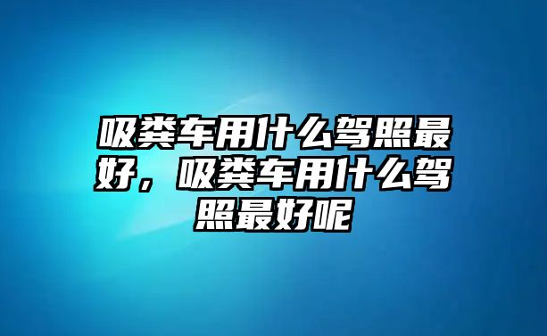 吸糞車用什么駕照最好，吸糞車用什么駕照最好呢