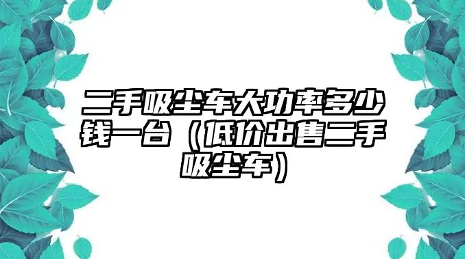 二手吸塵車(chē)大功率多少錢(qián)一臺(tái)（低價(jià)出售二手吸塵車(chē)）