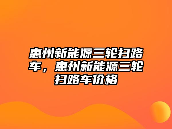 惠州新能源三輪掃路車，惠州新能源三輪掃路車價格