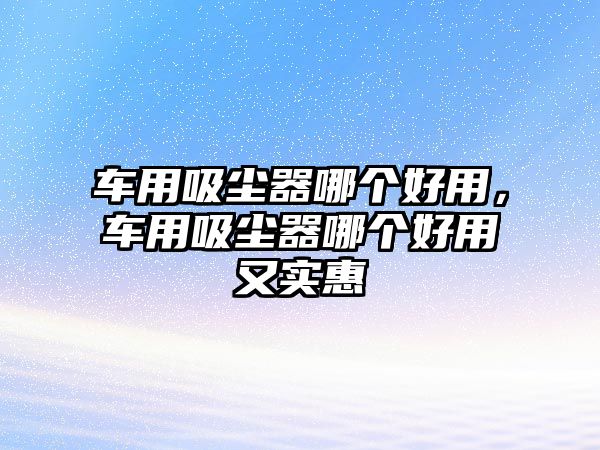 車用吸塵器哪個(gè)好用，車用吸塵器哪個(gè)好用又實(shí)惠