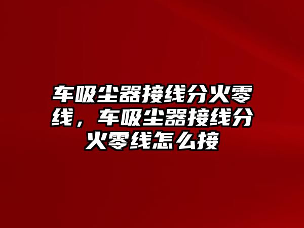 車吸塵器接線分火零線，車吸塵器接線分火零線怎么接