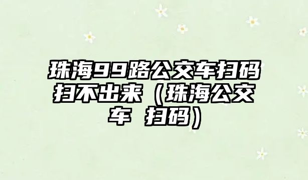 珠海99路公交車掃碼掃不出來（珠海公交車 掃碼）