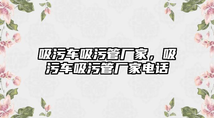 吸污車吸污管廠家，吸污車吸污管廠家電話