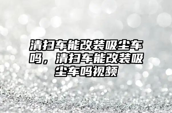 清掃車能改裝吸塵車嗎，清掃車能改裝吸塵車嗎視頻