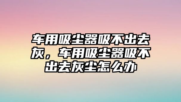 車用吸塵器吸不出去灰，車用吸塵器吸不出去灰塵怎么辦