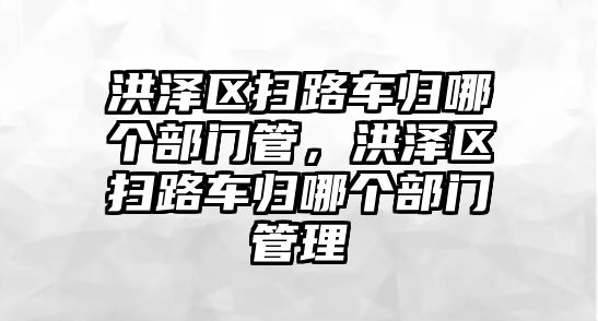 洪澤區(qū)掃路車歸哪個部門管，洪澤區(qū)掃路車歸哪個部門管理