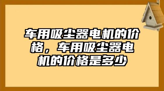 車用吸塵器電機(jī)的價格，車用吸塵器電機(jī)的價格是多少