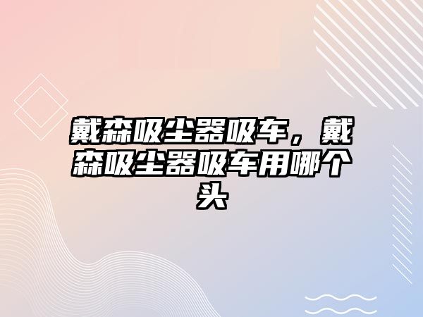 戴森吸塵器吸車，戴森吸塵器吸車用哪個(gè)頭