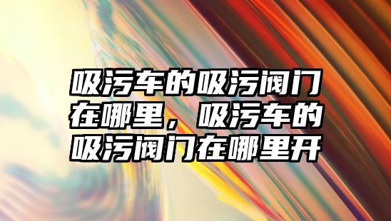 吸污車的吸污閥門在哪里，吸污車的吸污閥門在哪里開