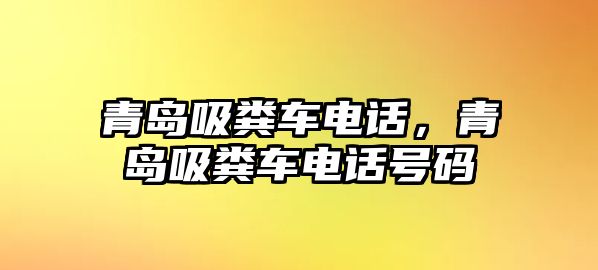 青島吸糞車電話，青島吸糞車電話號碼