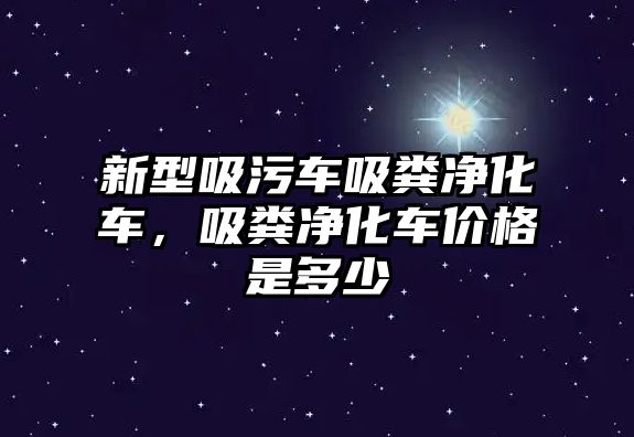 新型吸污車吸糞凈化車，吸糞凈化車價格是多少