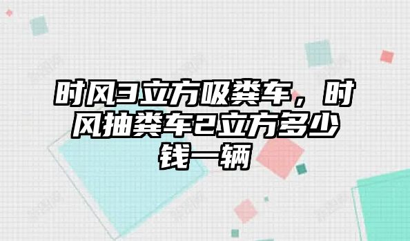 時(shí)風(fēng)3立方吸糞車，時(shí)風(fēng)抽糞車2立方多少錢一輛