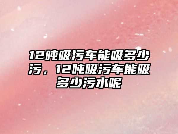 12噸吸污車能吸多少污，12噸吸污車能吸多少污水呢