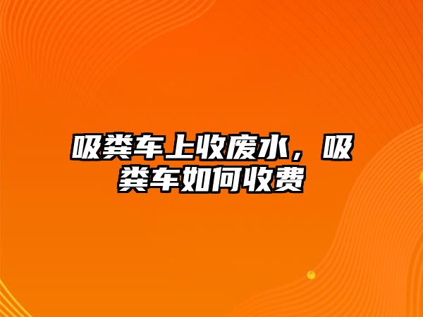 吸糞車上收廢水，吸糞車如何收費(fèi)