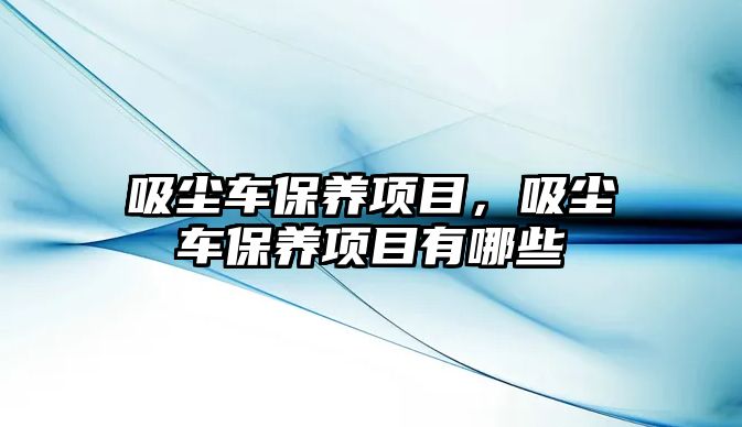 吸塵車保養(yǎng)項(xiàng)目，吸塵車保養(yǎng)項(xiàng)目有哪些