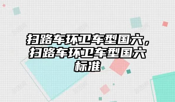 掃路車環(huán)衛(wèi)車型國六，掃路車環(huán)衛(wèi)車型國六標準