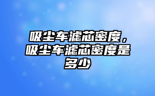 吸塵車濾芯密度，吸塵車濾芯密度是多少