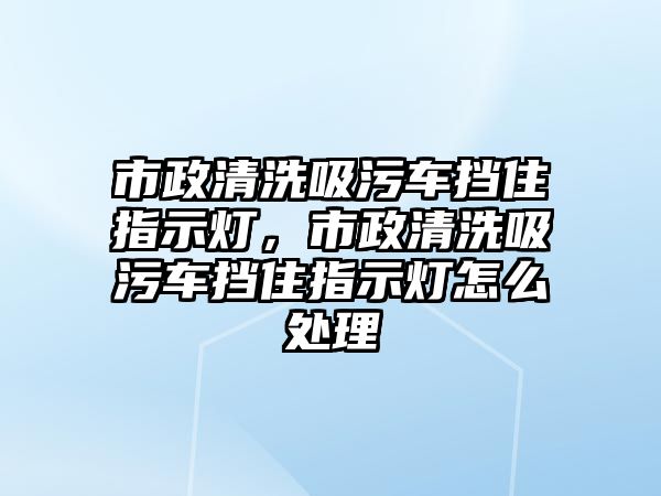 市政清洗吸污車擋住指示燈，市政清洗吸污車擋住指示燈怎么處理