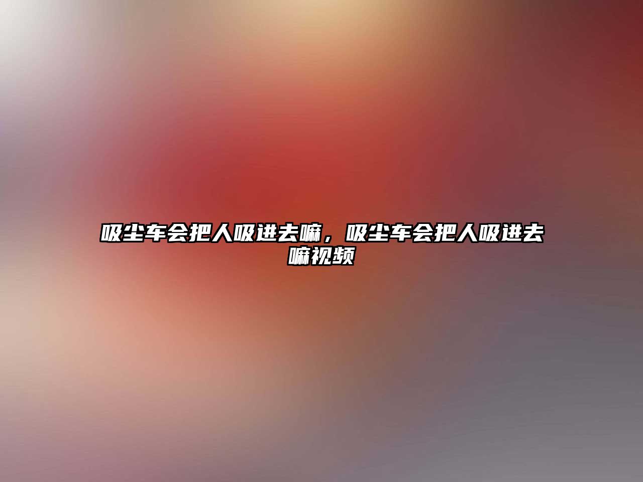 吸塵車會(huì)把人吸進(jìn)去嘛，吸塵車會(huì)把人吸進(jìn)去嘛視頻