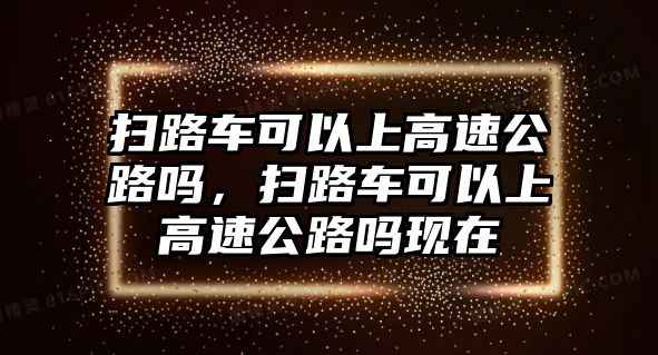 掃路車可以上高速公路嗎，掃路車可以上高速公路嗎現(xiàn)在