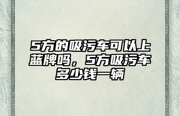 5方的吸污車可以上藍(lán)牌嗎，5方吸污車多少錢一輛