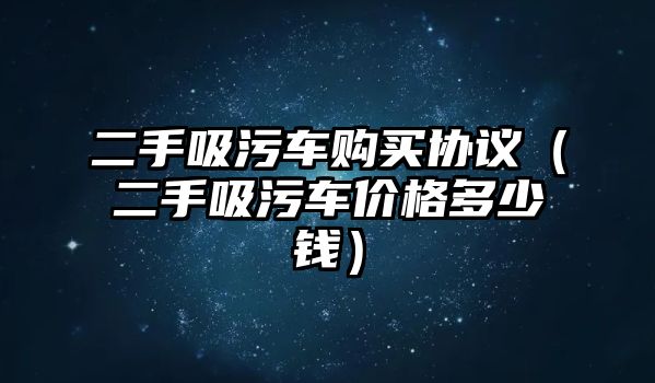 二手吸污車購買協(xié)議（二手吸污車價(jià)格多少錢）