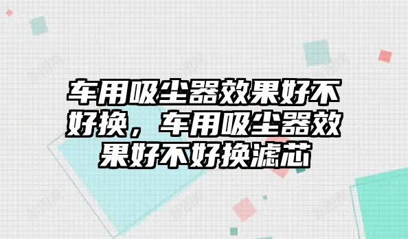 車用吸塵器效果好不好換，車用吸塵器效果好不好換濾芯