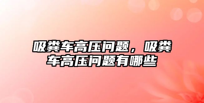 吸糞車高壓?jiǎn)栴}，吸糞車高壓?jiǎn)栴}有哪些