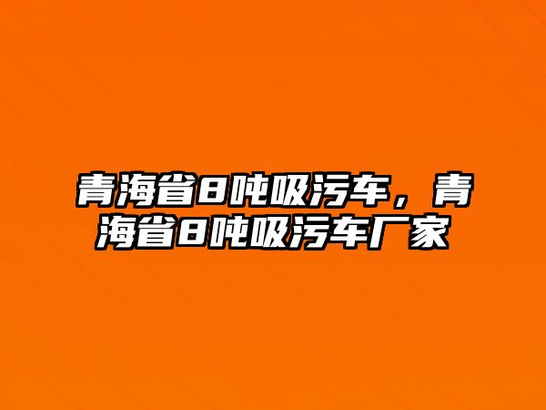 青海省8噸吸污車，青海省8噸吸污車廠家