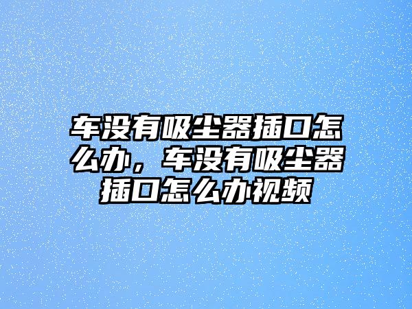 車沒有吸塵器插口怎么辦，車沒有吸塵器插口怎么辦視頻