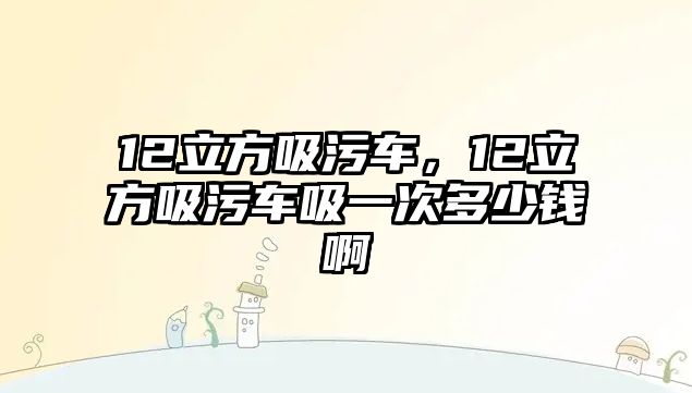 12立方吸污車，12立方吸污車吸一次多少錢啊